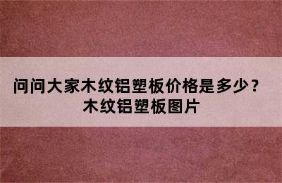 问问大家木纹铝塑板价格是多少？ 木纹铝塑板图片